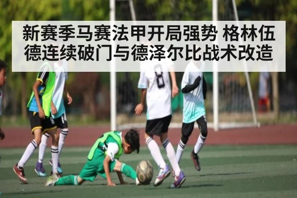 新赛季马赛法甲开局强势 格林伍德连续破门与德泽尔比战术改造