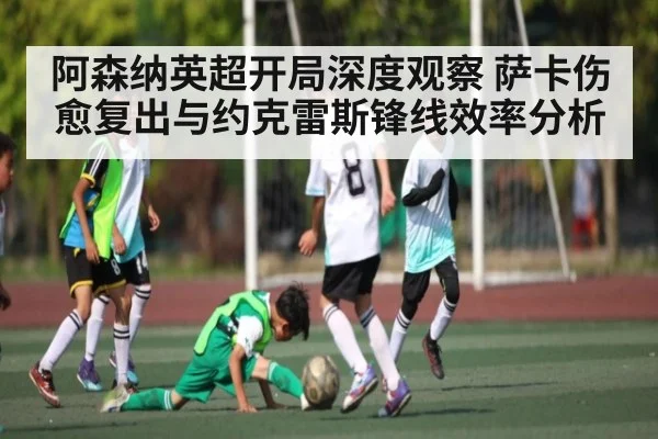 阿森纳英超开局深度观察 萨卡伤愈复出与约克雷斯锋线效率分析