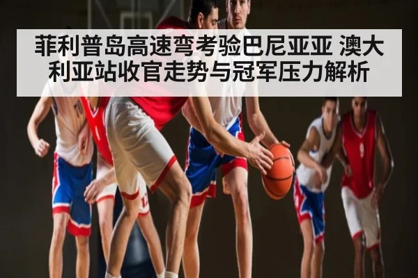 菲利普岛高速弯考验巴尼亚亚 澳大利亚站收官走势与冠军压力解析
