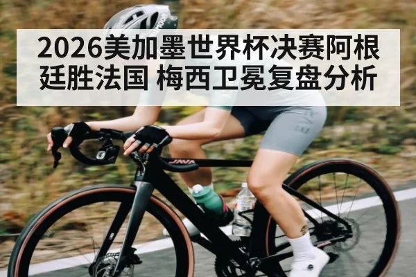 2026美加墨世界杯决赛阿根廷胜法国 梅西卫冕复盘分析